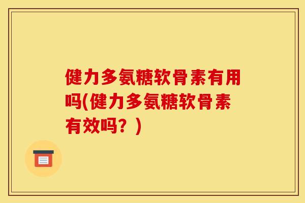 健力多氨糖软骨素有用吗(健力多氨糖软骨素有效吗？)