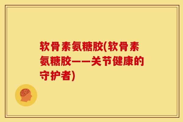 软骨素氨糖胶(软骨素氨糖胶——关节健康的守护者)