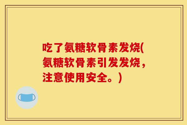 吃了氨糖软骨素发烧(氨糖软骨素引发发烧，注意使用安全。)