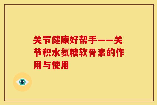关节健康好帮手——关节积水氨糖软骨素的作用与使用