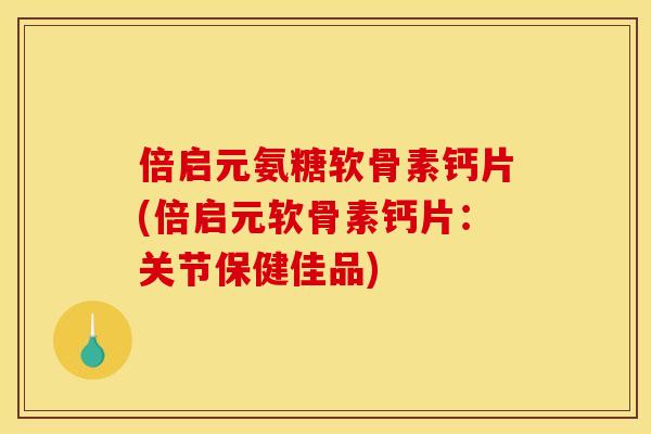 倍启元氨糖软骨素钙片(倍启元软骨素钙片：关节保健佳品)