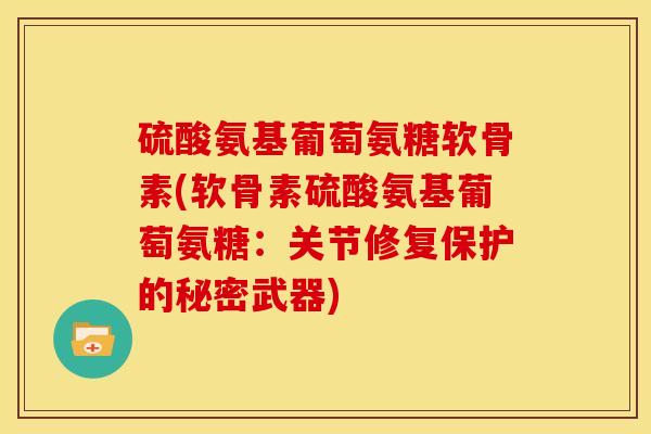 硫酸氨基葡萄氨糖软骨素(软骨素硫酸氨基葡萄氨糖：关节修复保护的秘密武器)