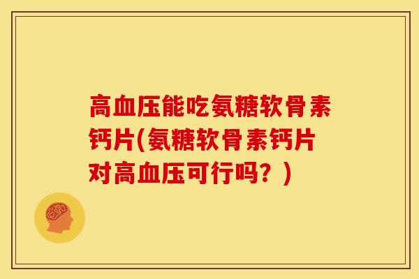 高血压能吃氨糖软骨素钙片(氨糖软骨素钙片对高血压可行吗？)
