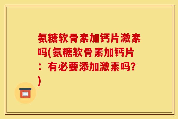 氨糖软骨素加钙片激素吗(氨糖软骨素加钙片：有必要添加激素吗？)