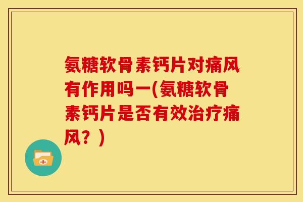 氨糖软骨素钙片对痛风有作用吗一(氨糖软骨素钙片是否有效治疗痛风？)