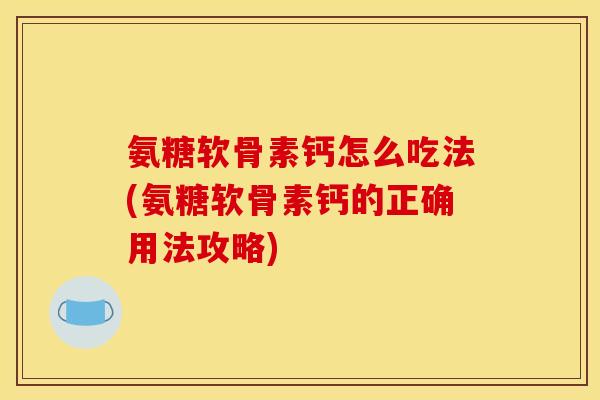 氨糖软骨素钙怎么吃法(氨糖软骨素钙的正确用法攻略)