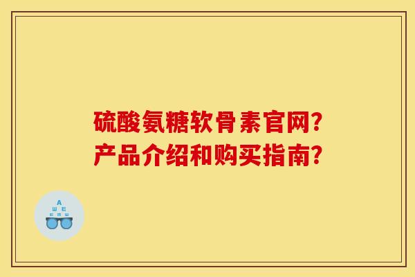 硫酸氨糖软骨素官网？产品介绍和购买指南？