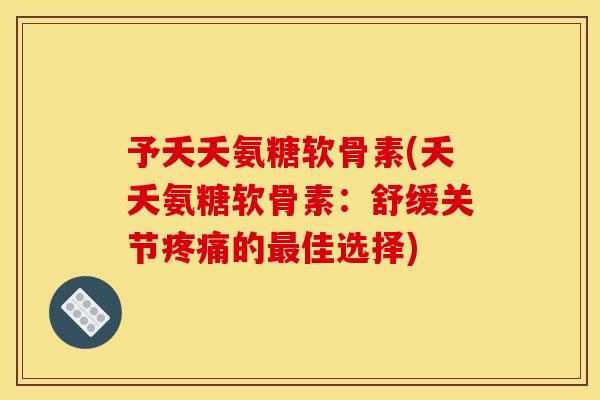 予夭夭氨糖软骨素(夭夭氨糖软骨素：舒缓关节疼痛的最佳选择)