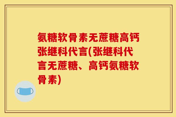 氨糖软骨素无蔗糖高钙张继科代言(张继科代言无蔗糖、高钙氨糖软骨素)