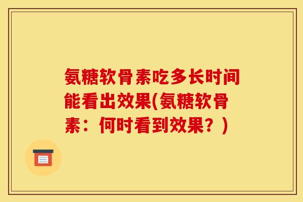 氨糖软骨素吃多长时间能看出效果(氨糖软骨素：何时看到效果？)