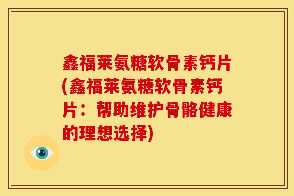 鑫福莱氨糖软骨素钙片(鑫福莱氨糖软骨素钙片：帮助维护骨骼健康的理想选择)