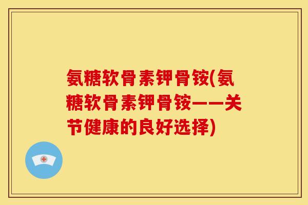 氨糖软骨素钾骨铵(氨糖软骨素钾骨铵——关节健康的良好选择)