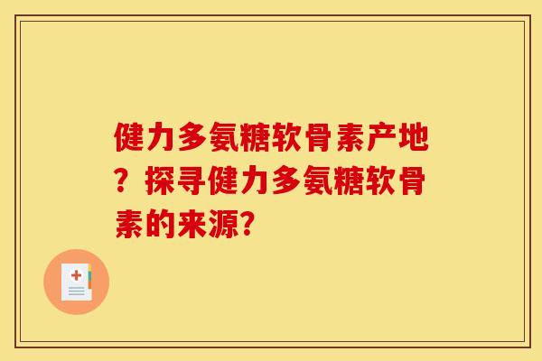健力多氨糖软骨素产地？探寻健力多氨糖软骨素的来源？