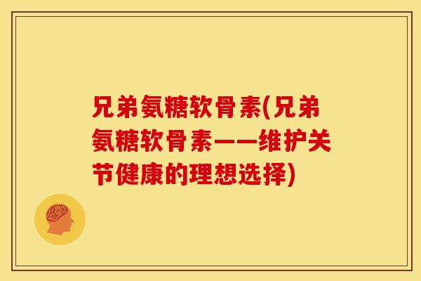 兄弟氨糖软骨素(兄弟氨糖软骨素——维护关节健康的理想选择)