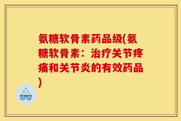 氨糖软骨素药品级(氨糖软骨素：治疗关节疼痛和关节炎的有效药品)