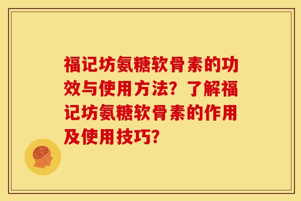 福记坊氨糖软骨素的功效与使用方法？了解福记坊氨糖软骨素的作用及使用技巧？