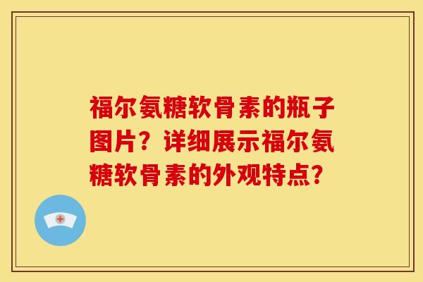 福尔氨糖软骨素的瓶子图片？详细展示福尔氨糖软骨素的外观特点？
