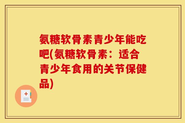 氨糖软骨素青少年能吃吧(氨糖软骨素：适合青少年食用的关节保健品)