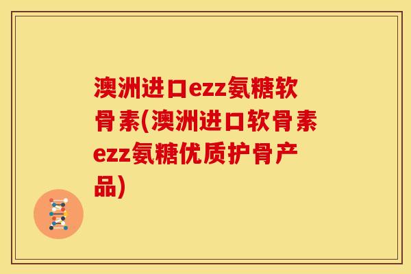 澳洲进口ezz氨糖软骨素(澳洲进口软骨素ezz氨糖优质护骨产品)