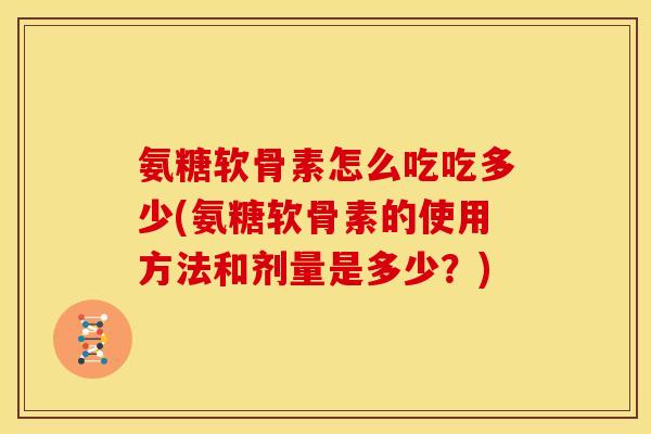 氨糖软骨素怎么吃吃多少(氨糖软骨素的使用方法和剂量是多少？)