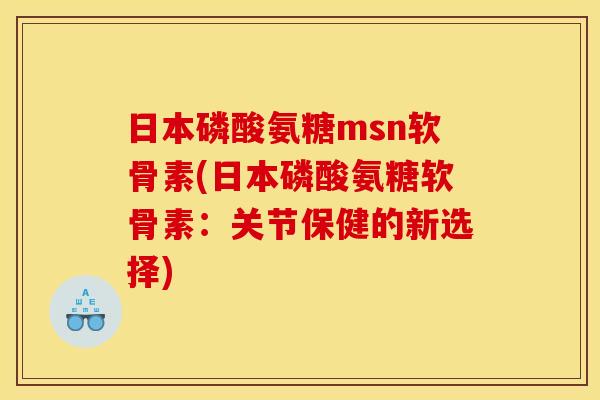 日本磷酸氨糖msn软骨素(日本磷酸氨糖软骨素：关节保健的新选择)