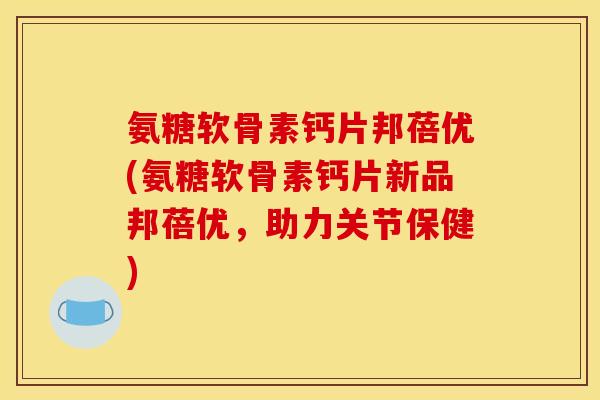 氨糖软骨素钙片邦蓓优(氨糖软骨素钙片新品邦蓓优，助力关节保健)