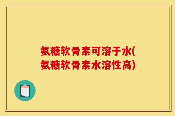 氨糖软骨素可溶于水(氨糖软骨素水溶性高)
