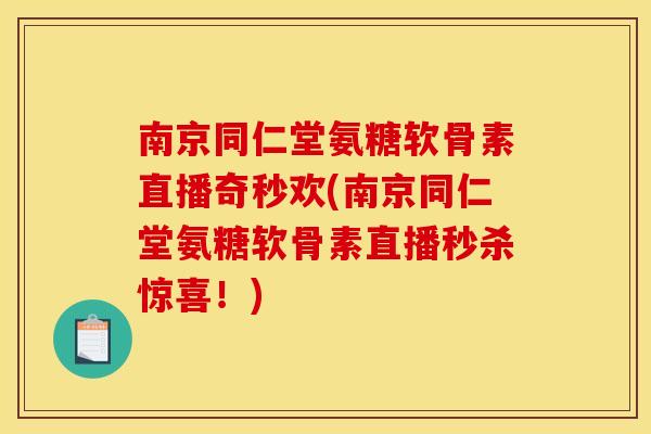 南京同仁堂氨糖软骨素直播奇秒欢(南京同仁堂氨糖软骨素直播秒杀惊喜！)