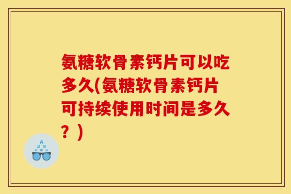氨糖软骨素钙片可以吃多久(氨糖软骨素钙片可持续使用时间是多久？)