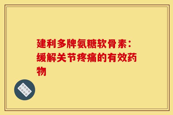 建利多牌氨糖软骨素：缓解关节疼痛的有效药物