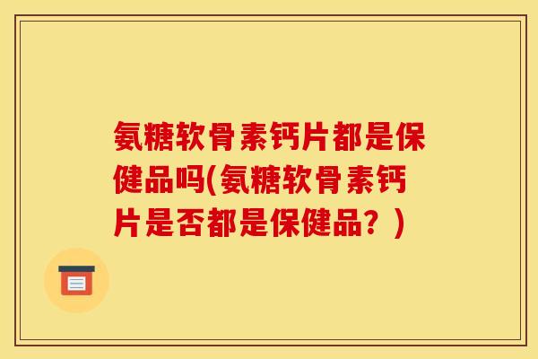 氨糖软骨素钙片都是保健品吗(氨糖软骨素钙片是否都是保健品？)