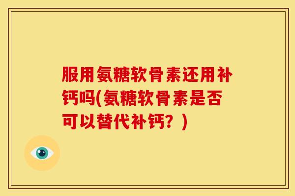 服用氨糖软骨素还用补钙吗(氨糖软骨素是否可以替代补钙？)