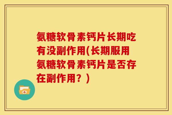 氨糖软骨素钙片长期吃有没副作用(长期服用氨糖软骨素钙片是否存在副作用？)