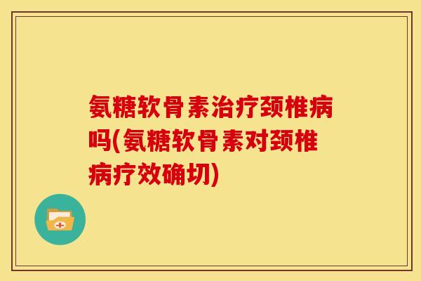 氨糖软骨素治疗颈椎病吗(氨糖软骨素对颈椎病疗效确切)