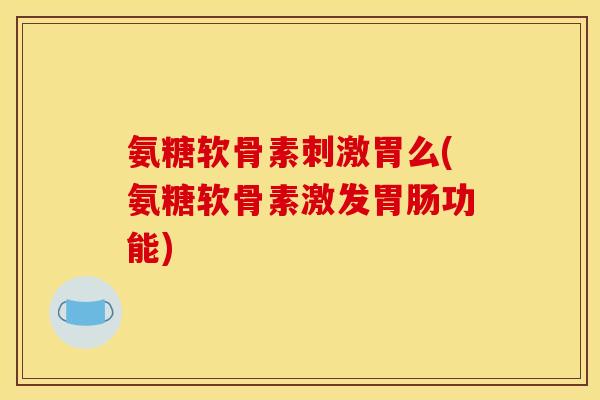 氨糖软骨素刺激胃么(氨糖软骨素激发胃肠功能)
