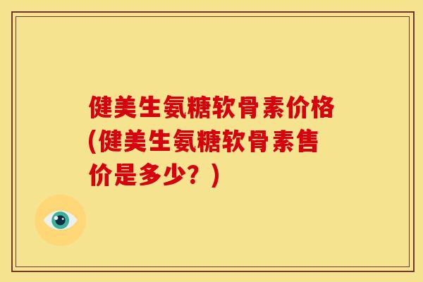 健美生氨糖软骨素价格(健美生氨糖软骨素售价是多少？)