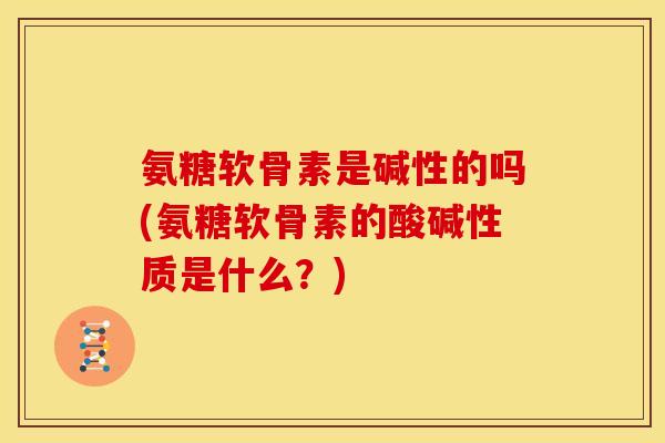 氨糖软骨素是碱性的吗(氨糖软骨素的酸碱性质是什么？)