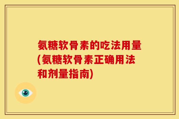 氨糖软骨素的吃法用量(氨糖软骨素正确用法和剂量指南)