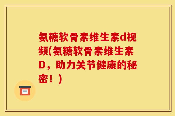 氨糖软骨素维生素d视频(氨糖软骨素维生素D，助力关节健康的秘密！)