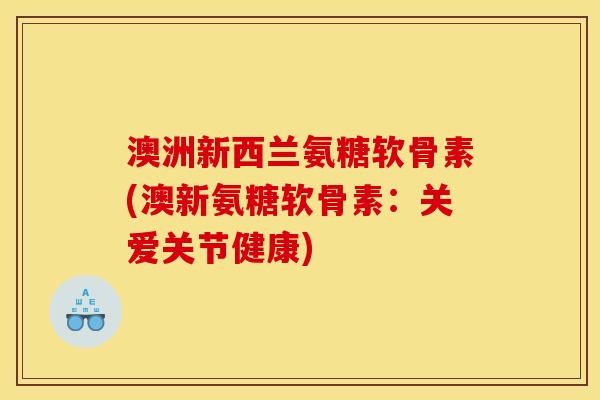澳洲新西兰氨糖软骨素(澳新氨糖软骨素：关爱关节健康)