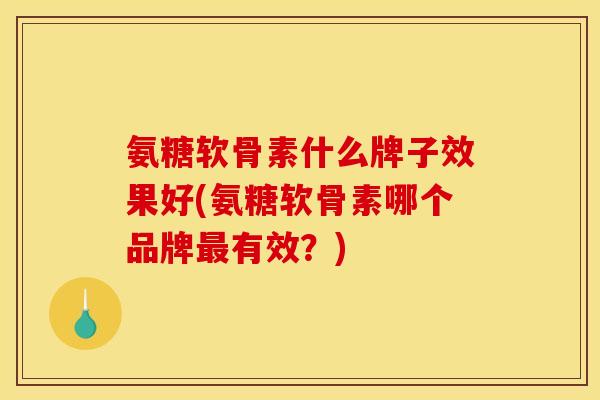 氨糖软骨素什么牌子效果好(氨糖软骨素哪个品牌最有效？)