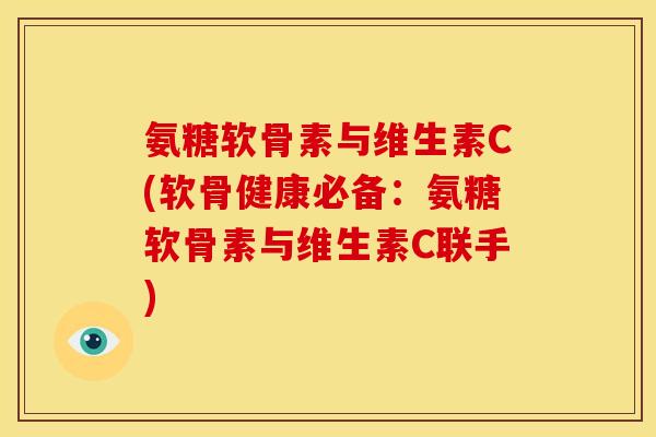 氨糖软骨素与维生素C(软骨健康必备：氨糖软骨素与维生素C联手)