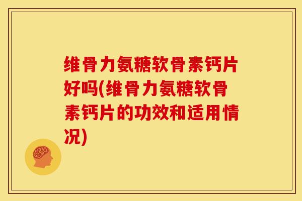 维骨力氨糖软骨素钙片好吗(维骨力氨糖软骨素钙片的功效和适用情况)