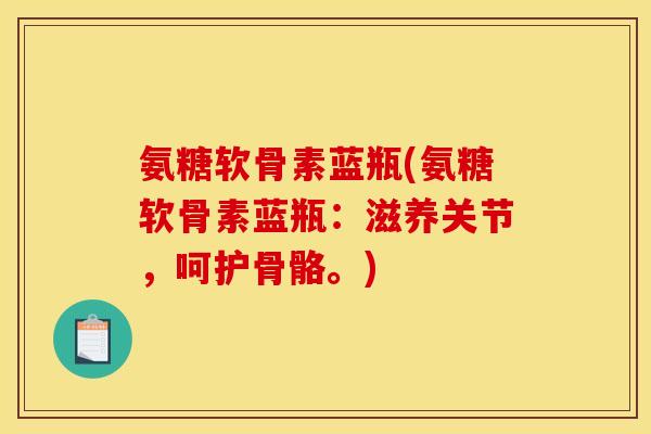 氨糖软骨素蓝瓶(氨糖软骨素蓝瓶：滋养关节，呵护骨骼。)