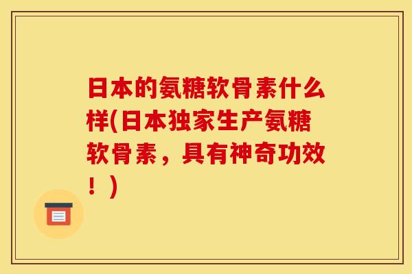 日本的氨糖软骨素什么样(日本独家生产氨糖软骨素，具有神奇功效！)