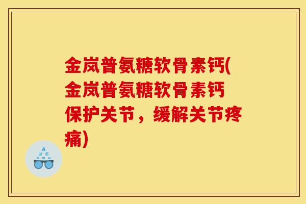 金岚普氨糖软骨素钙(金岚普氨糖软骨素钙 保护关节，缓解关节疼痛)