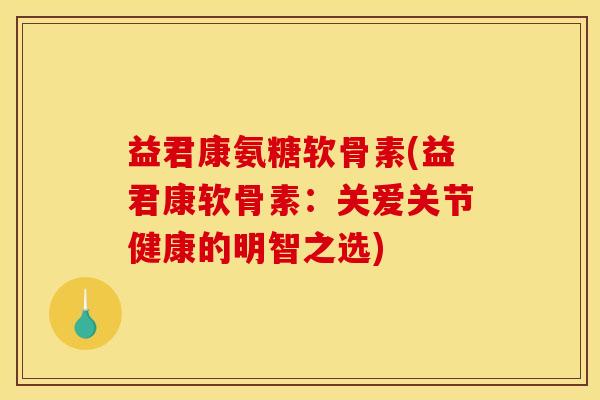 益君康氨糖软骨素(益君康软骨素：关爱关节健康的明智之选)