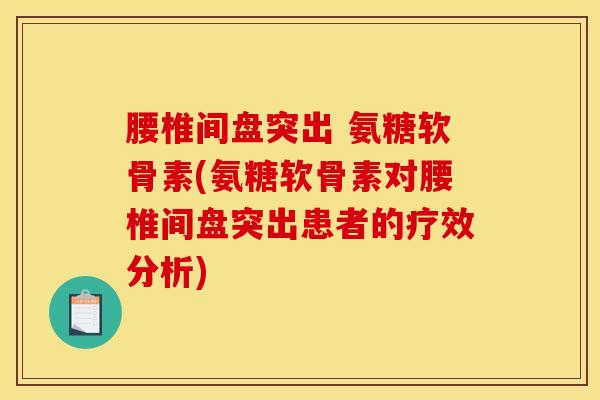 腰椎间盘突出 氨糖软骨素(氨糖软骨素对腰椎间盘突出患者的疗效分析)