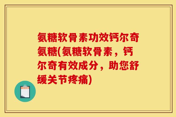 氨糖软骨素功效钙尔奇氨糖(氨糖软骨素，钙尔奇有效成分，助您舒缓关节疼痛)