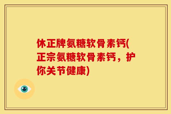休正牌氨糖软骨素钙(正宗氨糖软骨素钙，护你关节健康)